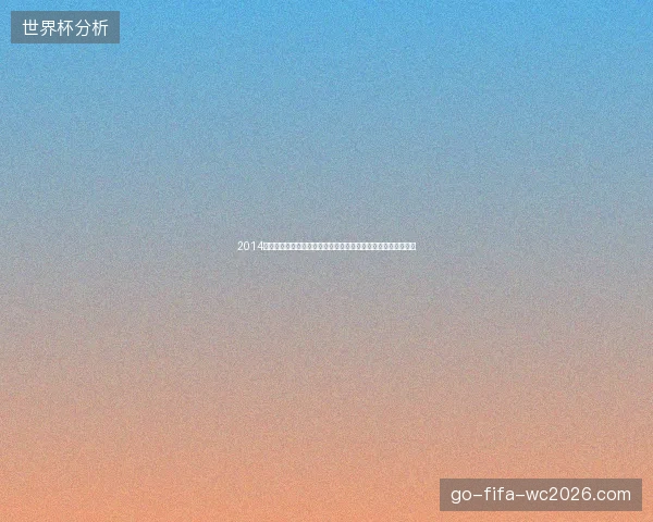 2014世界杯射手榜前十巨星盘点与进球传奇全解析排名与故事全回顾