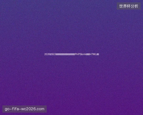 2026年SEO优化与网站建设避坑指南：数字盘点PHPStorm及手机HTML打开